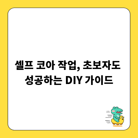 셀프 코아 작업, 초보자도 성공하는 DIY 가이드