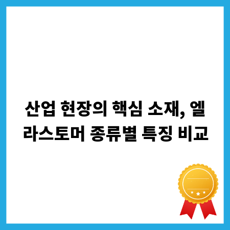 산업 현장의 핵심 소재, 엘라스토머 종류별 특징 비교