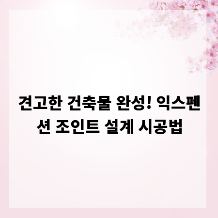 견고한 건축물 완성! 익스펜션 조인트 설계 시공법