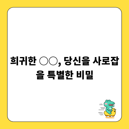 희귀한 ○○, 당신을 사로잡을 특별한 비밀