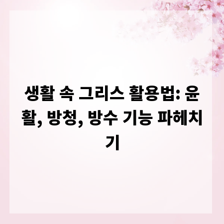 생활 속 그리스 활용법: 윤활, 방청, 방수 기능 파헤치기