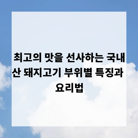 최고의 맛을 선사하는 국내산 돼지고기 부위별 특징과 요리법