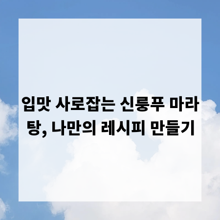 입맛 사로잡는 신룽푸 마라탕, 나만의 레시피 만들기