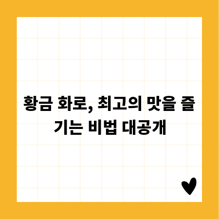 황금 화로, 최고의 맛을 즐기는 비법 대공개