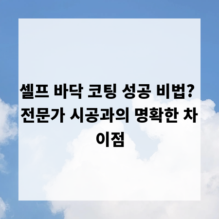 셀프 바닥 코팅 성공 비법? 전문가 시공과의 명확한 차이점