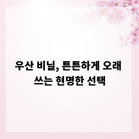 우산 비닐, 튼튼하게 오래 쓰는 현명한 선택