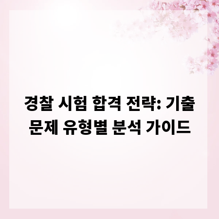 경찰 시험 합격 전략: 기출문제 유형별 분석 가이드