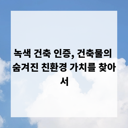 녹색 건축 인증, 건축물의 숨겨진 친환경 가치를 찾아서