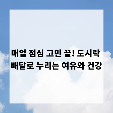 매일 점심 고민 끝! 도시락 배달로 누리는 여유와 건강
