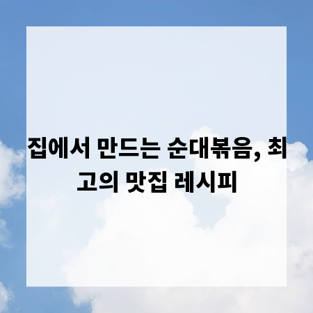 집에서 만드는 순대볶음, 최고의 맛집 레시피