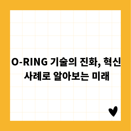 O-RING 기술의 진화, 혁신 사례로 알아보는 미래