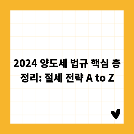 2024 양도세 법규 핵심 총정리: 절세 전략 A to Z