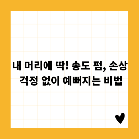 내 머리에 딱! 송도 펌, 손상 걱정 없이 예뻐지는 비법