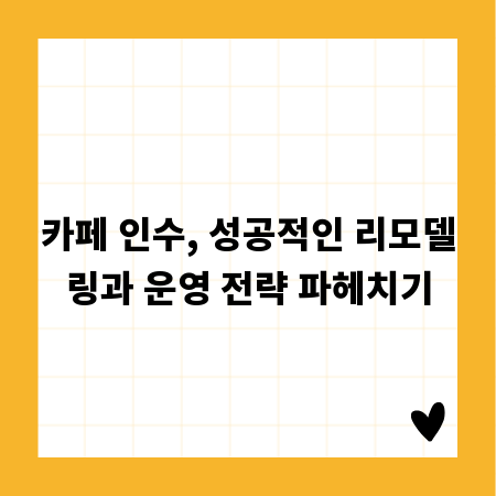 카페 인수, 성공적인 리모델링과 운영 전략 파헤치기