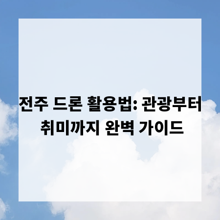 전주 드론 활용법: 관광부터 취미까지 완벽 가이드