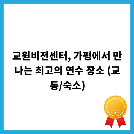 교원비전센터, 가평에서 만나는 최고의 연수 장소 (교통/숙소)