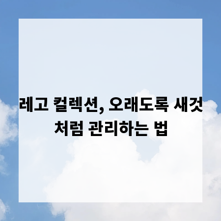 레고 컬렉션, 오래도록 새것처럼 관리하는 법