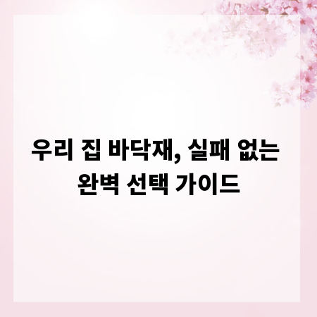 우리 집 바닥재, 실패 없는 완벽 선택 가이드