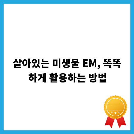 살아있는 미생물 EM, 똑똑하게 활용하는 방법