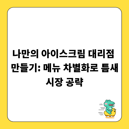 나만의 아이스크림 대리점 만들기: 메뉴 차별화로 틈새시장 공략