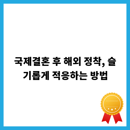 국제결혼 후 해외 정착, 슬기롭게 적응하는 방법