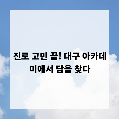 진로 고민 끝! 대구 아카데미에서 답을 찾다