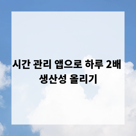 시간 관리 앱으로 하루 2배 생산성 올리기
