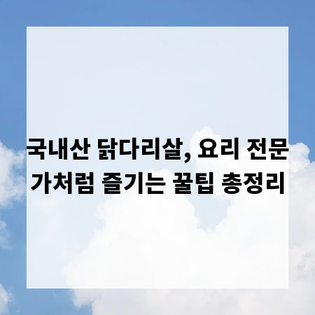 국내산 닭다리살, 요리 전문가처럼 즐기는 꿀팁 총정리