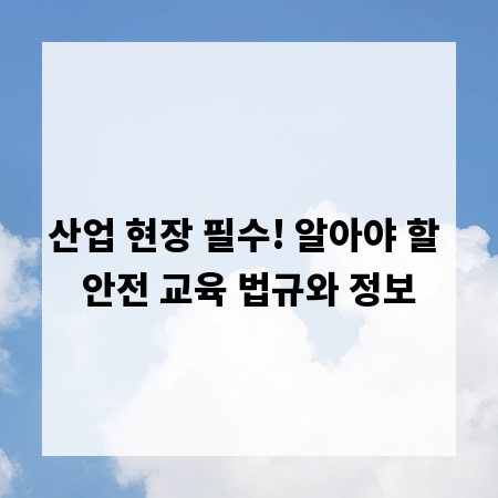 산업 현장 필수! 알아야 할 안전 교육 법규와 정보