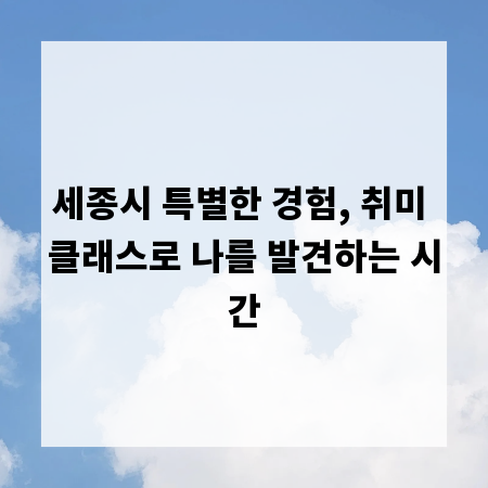 세종시 특별한 경험, 취미 클래스로 나를 발견하는 시간