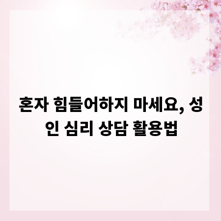 혼자 힘들어하지 마세요, 성인 심리 상담 활용법