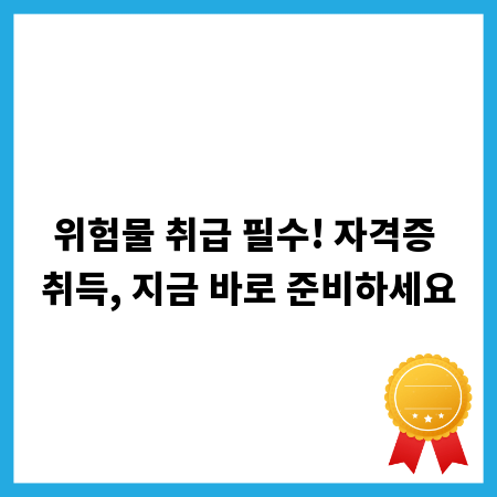 위험물 취급 필수! 자격증 취득, 지금 바로 준비하세요