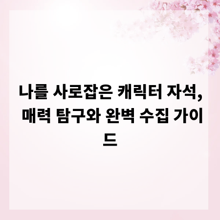 나를 사로잡은 캐릭터 자석, 매력 탐구와 완벽 수집 가이드