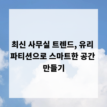 최신 사무실 트렌드, 유리 파티션으로 스마트한 공간 만들기