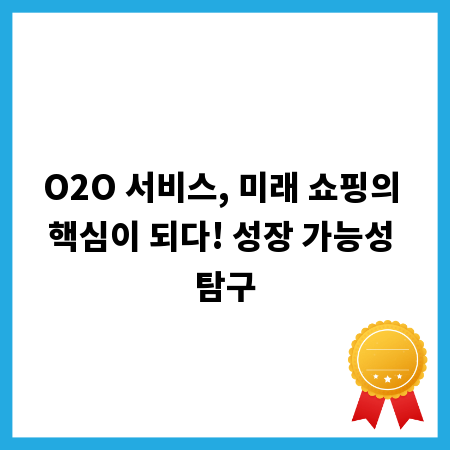 O2O 서비스, 미래 쇼핑의 핵심이 되다! 성장 가능성 탐구