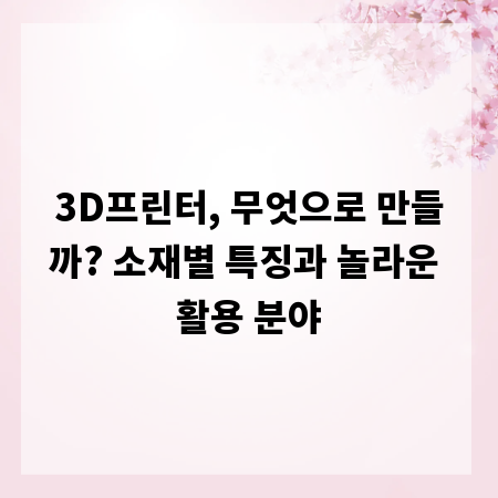 3D프린터, 무엇으로 만들까? 소재별 특징과 놀라운 활용 분야