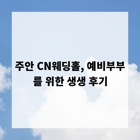 주안 CN웨딩홀, 예비부부를 위한 생생 후기