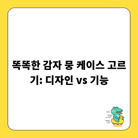 똑똑한 감자 뭉 케이스 고르기: 디자인 vs 기능