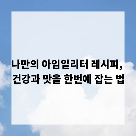 나만의 아임일리터 레시피, 건강과 맛을 한번에 잡는 법