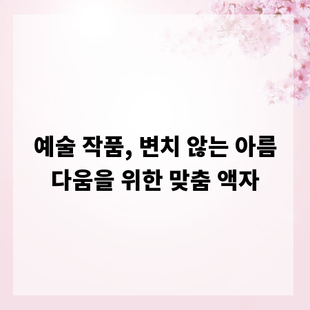 예술 작품, 변치 않는 아름다움을 위한 맞춤 액자