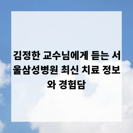 김정한 교수님에게 듣는 서울삼성병원 최신 치료 정보와 경험담