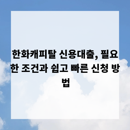 한화캐피탈 신용대출, 필요한 조건과 쉽고 빠른 신청 방법