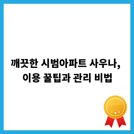 깨끗한 시범아파트 사우나, 이용 꿀팁과 관리 비법