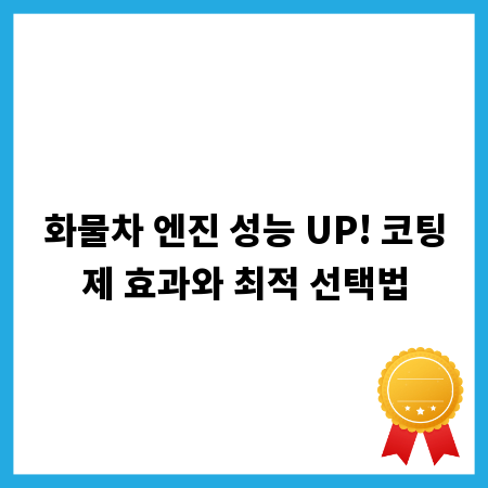 화물차 엔진 성능 UP! 코팅제 효과와 최적 선택법
