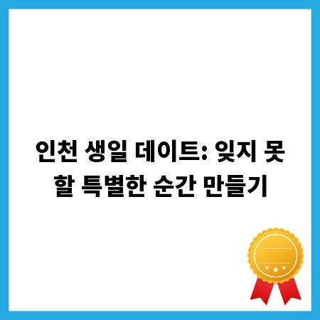 인천 생일 데이트: 잊지 못할 특별한 순간 만들기