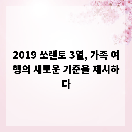 2019 쏘렌토 3열, 가족 여행의 새로운 기준을 제시하다