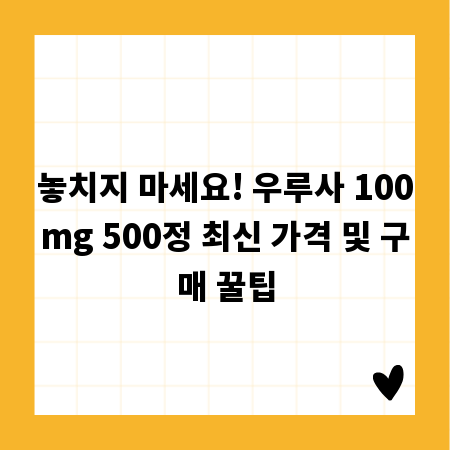 놓치지 마세요! 우루사 100mg 500정 최신 가격 및 구매 꿀팁