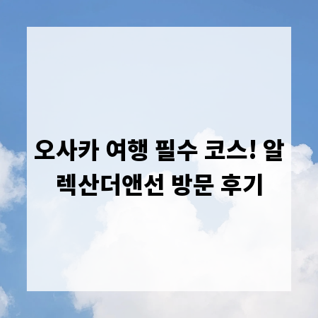 오사카 여행 필수 코스! 알렉산더앤선 방문 후기