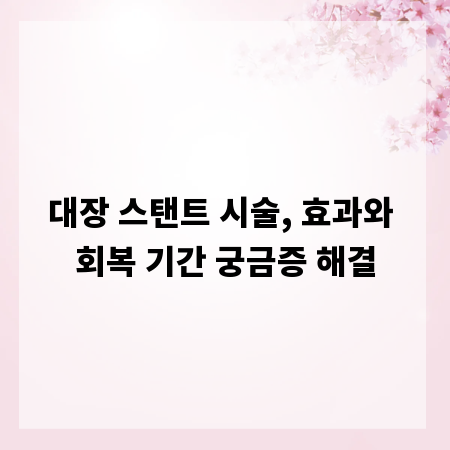 대장 스탠트 시술, 효과와 회복 기간 궁금증 해결