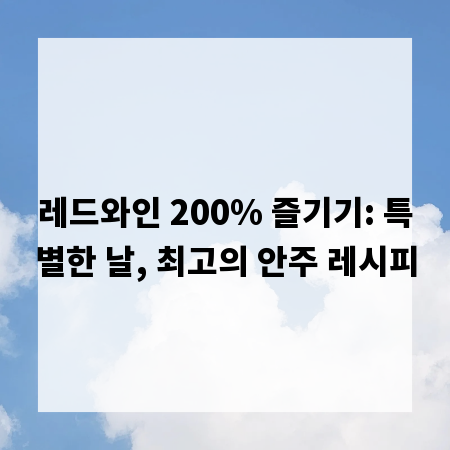레드와인 200% 즐기기: 특별한 날, 최고의 안주 레시피